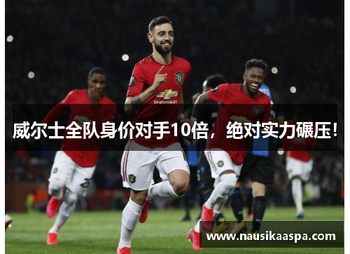 威尔士全队身价对手10倍，绝对实力碾压！