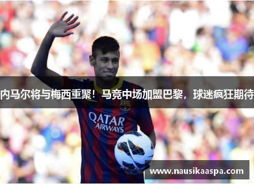 内马尔将与梅西重聚！马竞中场加盟巴黎，球迷疯狂期待